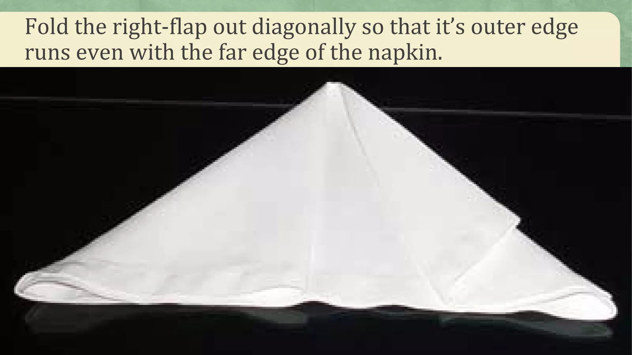 Fold the right-flap out diagonally so that it’s outer edge
runs even with the far edge of the napkin.
 