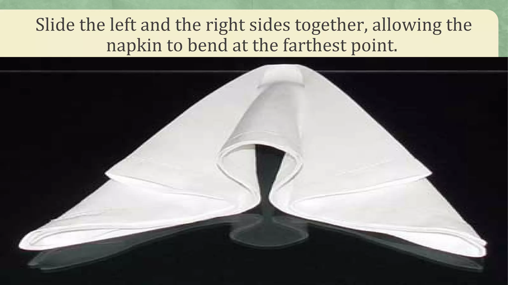 Slide the left and the right sides together, allowing the
napkin to bend at the farthest point.
 