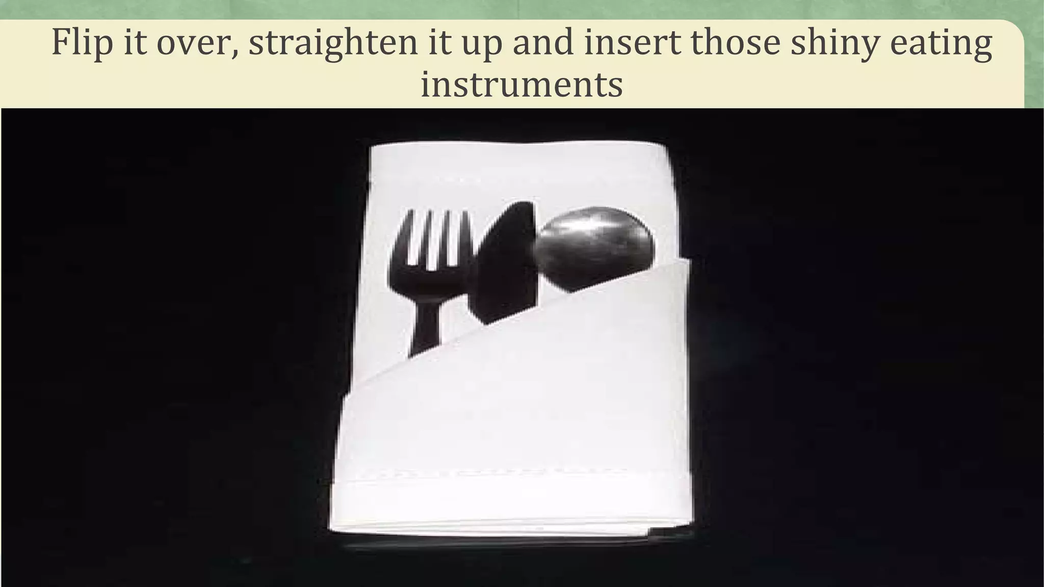 Flip it over, straighten it up and insert those shiny eating
instruments
 