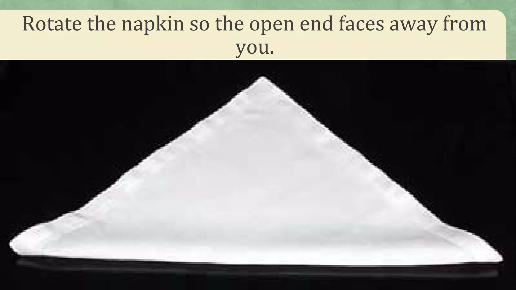 Rotate the napkin so the open end faces away from
you.
 