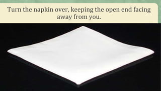 Turn the napkin over, keeping the open end facing
away from you.
 