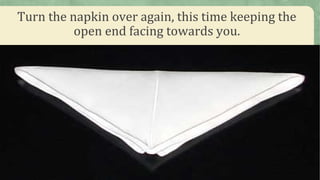 Turn the napkin over again, this time keeping the
open end facing towards you.
 