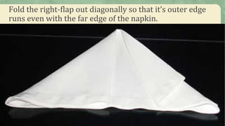 Fold the right-flap out diagonally so that it’s outer edge
runs even with the far edge of the napkin.
 
