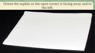 Orient the napkin so the open corner is facing away and to
the left.
 