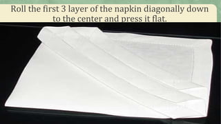 Roll the first 3 layer of the napkin diagonally down
to the center and press it flat.
 
