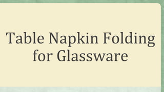 Table Napkin Folding
for Glassware
 