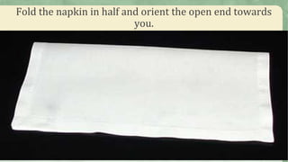 Fold the napkin in half and orient the open end towards
you.
 