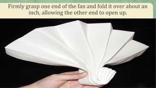 Firmly grasp one end of the fan and fold it over about an
inch, allowing the other end to open up.
 