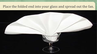 Place the folded end into your glass and spread out the fan.
 