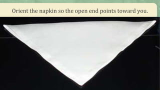 Orient the napkin so the open end points toward you.
 