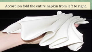 Accordion fold the entire napkin from left to right.
 