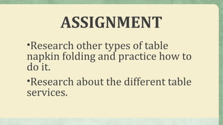 ASSIGNMENT
•Research other types of table
napkin folding and practice how to
do it.
•Research about the different table
services.
 