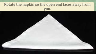 Rotate the napkin so the open end faces away from
you.
 