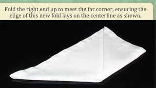Fold the right end up to meet the far corner, ensuring the
edge of this new fold lays on the centerline as shown.
 