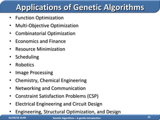 Function Optimization Multi-Objective Optimization Combinatorial Optimization Economics and Finance  Resource Minimization Scheduling  Robotics Image Processing Chemistry, Chemical Engineering  Networking and Communication  Constraint Satisfaction Problems (CSP) Electrical Engineering and Circuit Design Engineering, Structural Optimization, and Design 02/05/10   14:07 Genetic Algorithms – A gentle Introduction Applications of Genetic Algorithms 