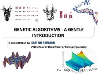 A Demonstration By:   SAFI UR REHMAN     PhD Scholar at Department of Mining Engineering GENETIC ALGORITHMS - A GENTLE INTRODUCTION  