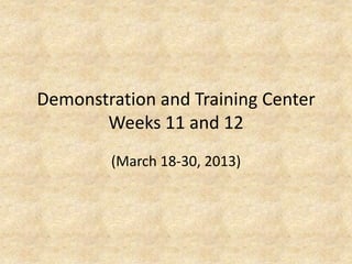 Demonstration and Training Center
Weeks 11 and 12
(March 18-30, 2013)
 
