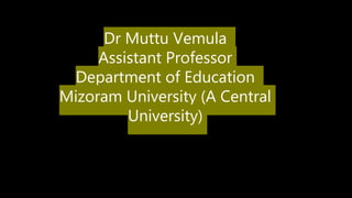 Dr Muttu Vemula
Assistant Professor
Department of Education
Mizoram University (A Central
University)
 