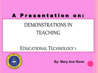 A P r e s e n t a t i o n o n :
By: Mary Ann Rone
DEMONSTRATIONS IN
TEACHING
EDUCATIONAL TECHNOLOGY 1
 