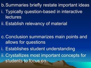 b.Summaries briefly restate important ideas
i. Typically question-based in interactive
lectures
ii. Establish relevancy of material
c.Conclusion summarizes main points and
allows for questions
i. Establishes student understanding
ii. Crystallizes most important concepts for
students to focus on
 