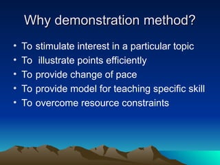 Why demonstration method?
Why demonstration method?
• To stimulate interest in a particular topic
• To illustrate points efficiently
• To provide change of pace
• To provide model for teaching specific skill
• To overcome resource constraints
 