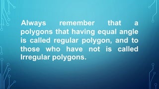 Always remember that a
polygons that having equal angle
is called regular polygon, and to
those who have not is called
Irregular polygons.
 