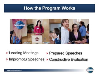 www.toastmasters.org
How the Program Works
Prepared Speeches
Constructive Evaluation
Leading Meetings
Impromptu Speeches
 
