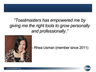 www.toastmasters.org
“Toastmasters has empowered me by
giving me the right tools to grow personally
and professionally.”
– Rhea Usman (member since 2011)
 