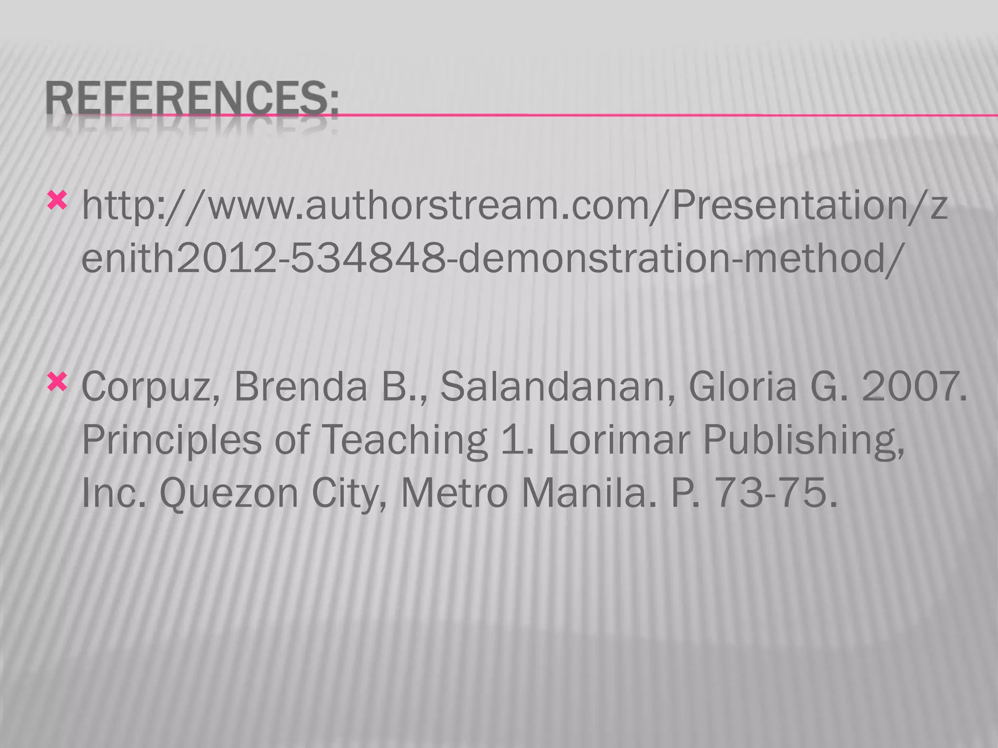    http://www.authorstream.com/Presentation/z
    enith2012-534848-demonstration-method/

   Corpuz, Brenda B., Salandanan, Gloria G. 2007.
    Principles of Teaching 1. Lorimar Publishing,
    Inc. Quezon City, Metro Manila. P. 73-75.
 