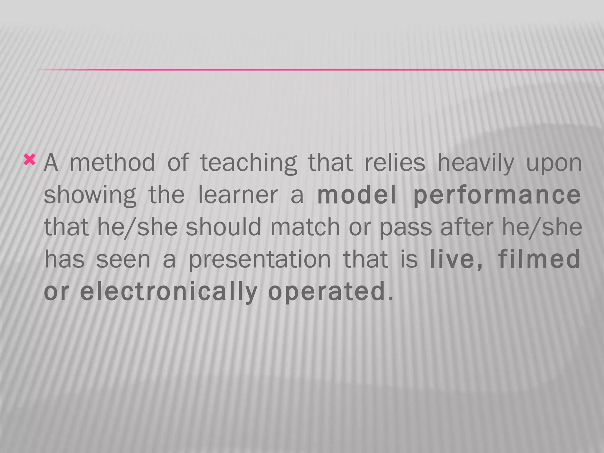    A method of teaching that relies heavily upon
    showing the learner a model per formance
    that he/she should match or pass after he/she
    has seen a presentation that is live, filmed
    or electronically operated.
 