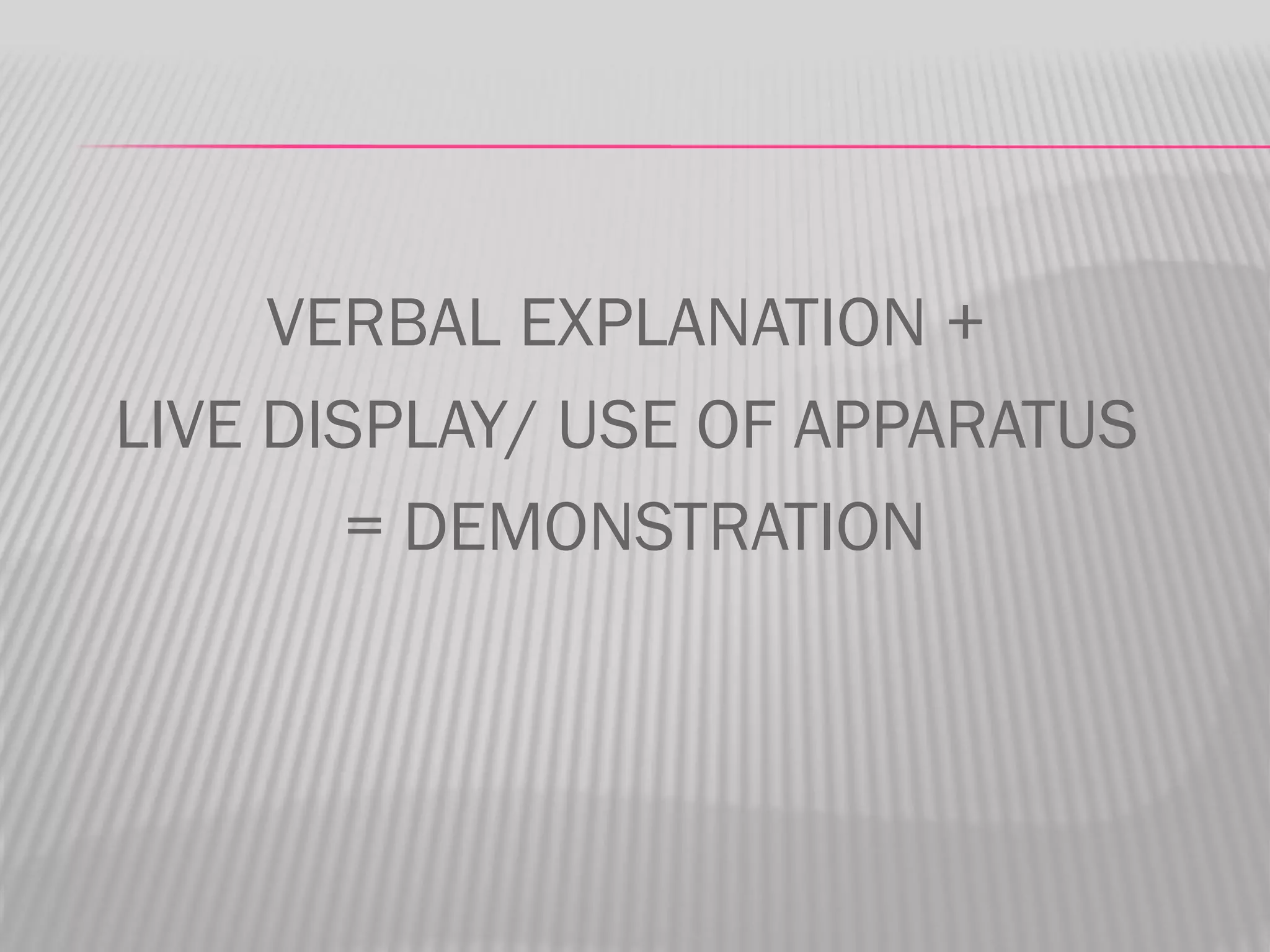 VERBAL EXPLANATION +
LIVE DISPLAY/ USE OF APPARATUS
        = DEMONSTRATION
 