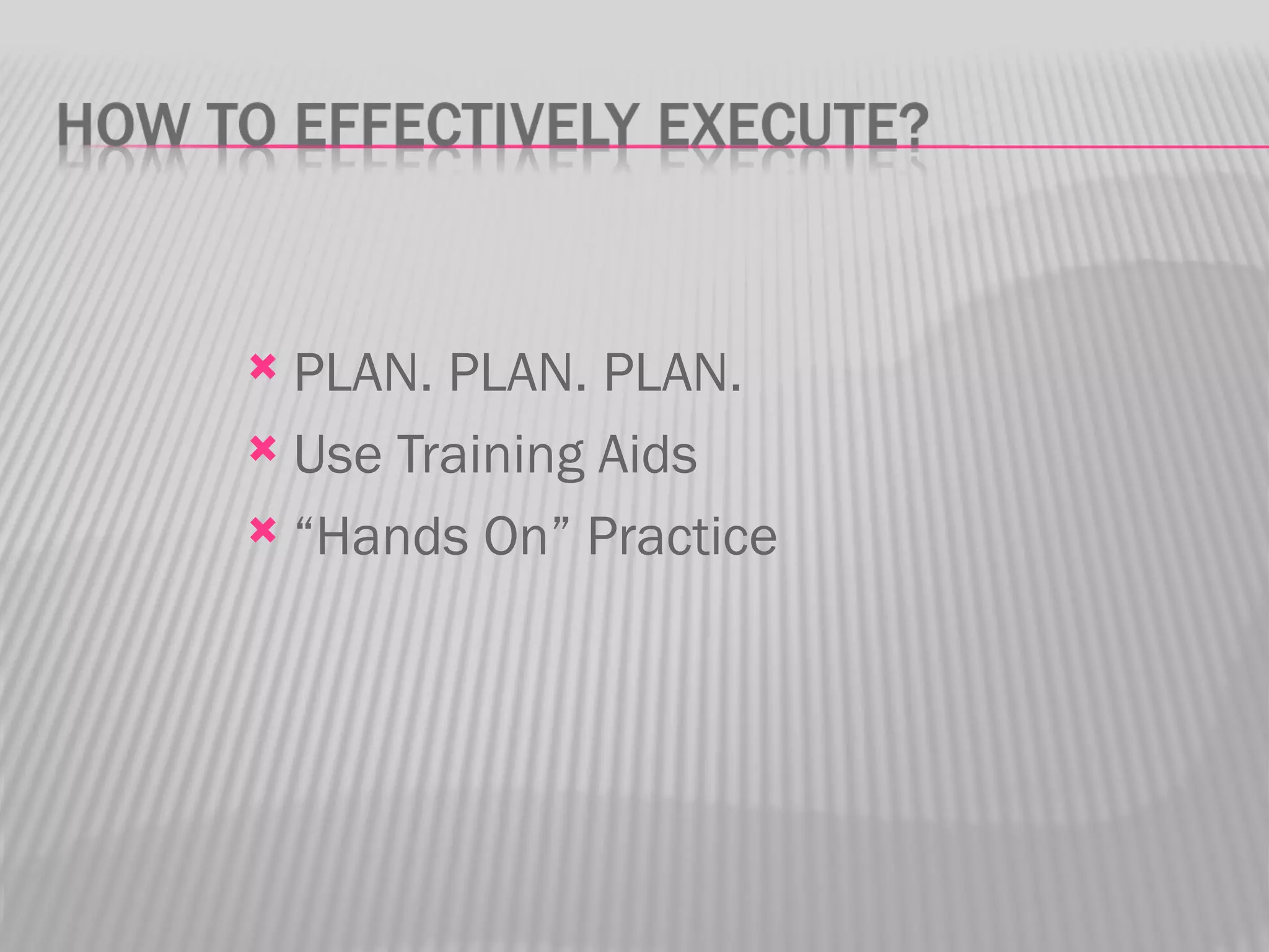  PLAN. PLAN. PLAN.
 Use Training Aids

 “Hands On” Practice
 