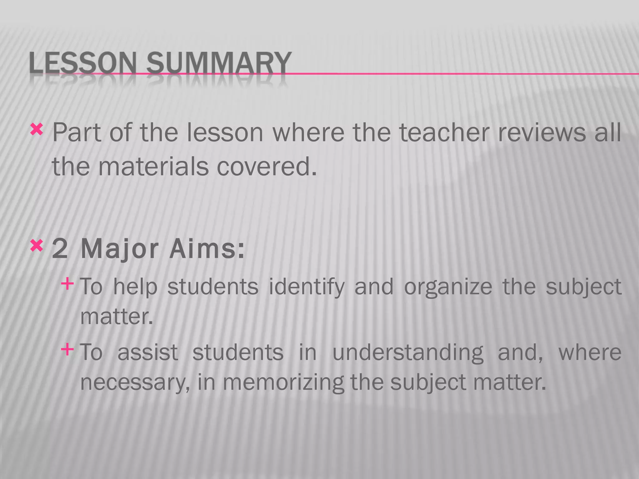    Part of the lesson where the teacher reviews all
    the materials covered.

   2 Major Aims:
     To help students identify and organize the subject
      matter.
     To assist students in understanding and, where
      necessary, in memorizing the subject matter.
 