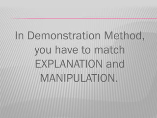 In Demonstration Method,
    you have to match
    EXPLANATION and
     MANIPULATION.
 