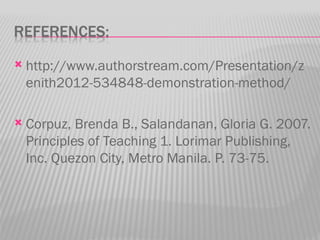    http://www.authorstream.com/Presentation/z
    enith2012-534848-demonstration-method/

   Corpuz, Brenda B., Salandanan, Gloria G. 2007.
    Principles of Teaching 1. Lorimar Publishing,
    Inc. Quezon City, Metro Manila. P. 73-75.
 