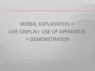 VERBAL EXPLANATION +
LIVE DISPLAY/ USE OF APPARATUS
        = DEMONSTRATION
 