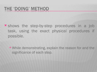    shows the step-by-step procedures in a job
    task, using the exact physical procedures if
    possible.

     While  demonstrating, explain the reason for and the
      significance of each step.
 