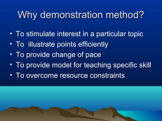 Why demonstration method?Why demonstration method?
• To stimulate interest in a particular topic
• To illustrate points efficiently
• To provide change of pace
• To provide model for teaching specific skill
• To overcome resource constraints
 