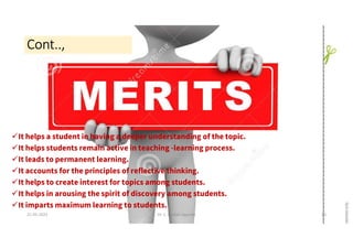Cont..,
It helps a student in having a deeper understanding of the topic.
It helps students remain active in teaching -learning process.
It leads to permanent learning.
It accounts for the principles of reflective thinking.
It helps to create interest for topics among students.
It helps in arousing the spirit of discovery among students.
It imparts maximum learning to students.
21-05-2021 Dr. C. Beulah Jayarani 30
 
