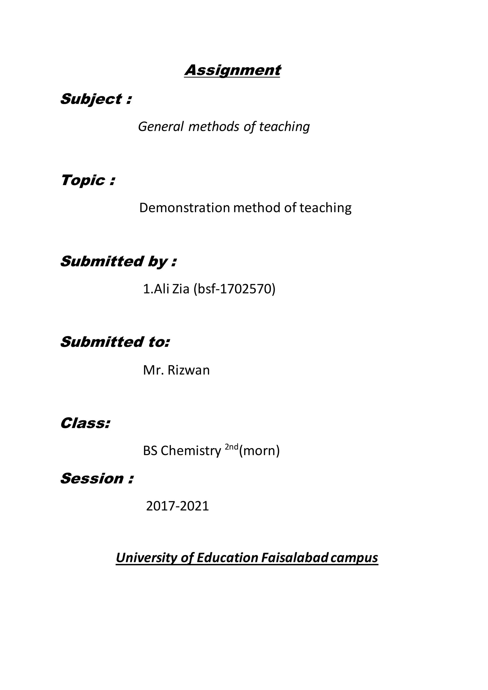 Assignment
Subject :
General methods of teaching
Topic :
Demonstration method of teaching
Submitted by :
1.Ali Zia (bsf-1702570)
Submitted to:
Mr. Rizwan
Class:
BS Chemistry 2nd
(morn)
Session :
2017-2021
University of Education Faisalabadcampus
 