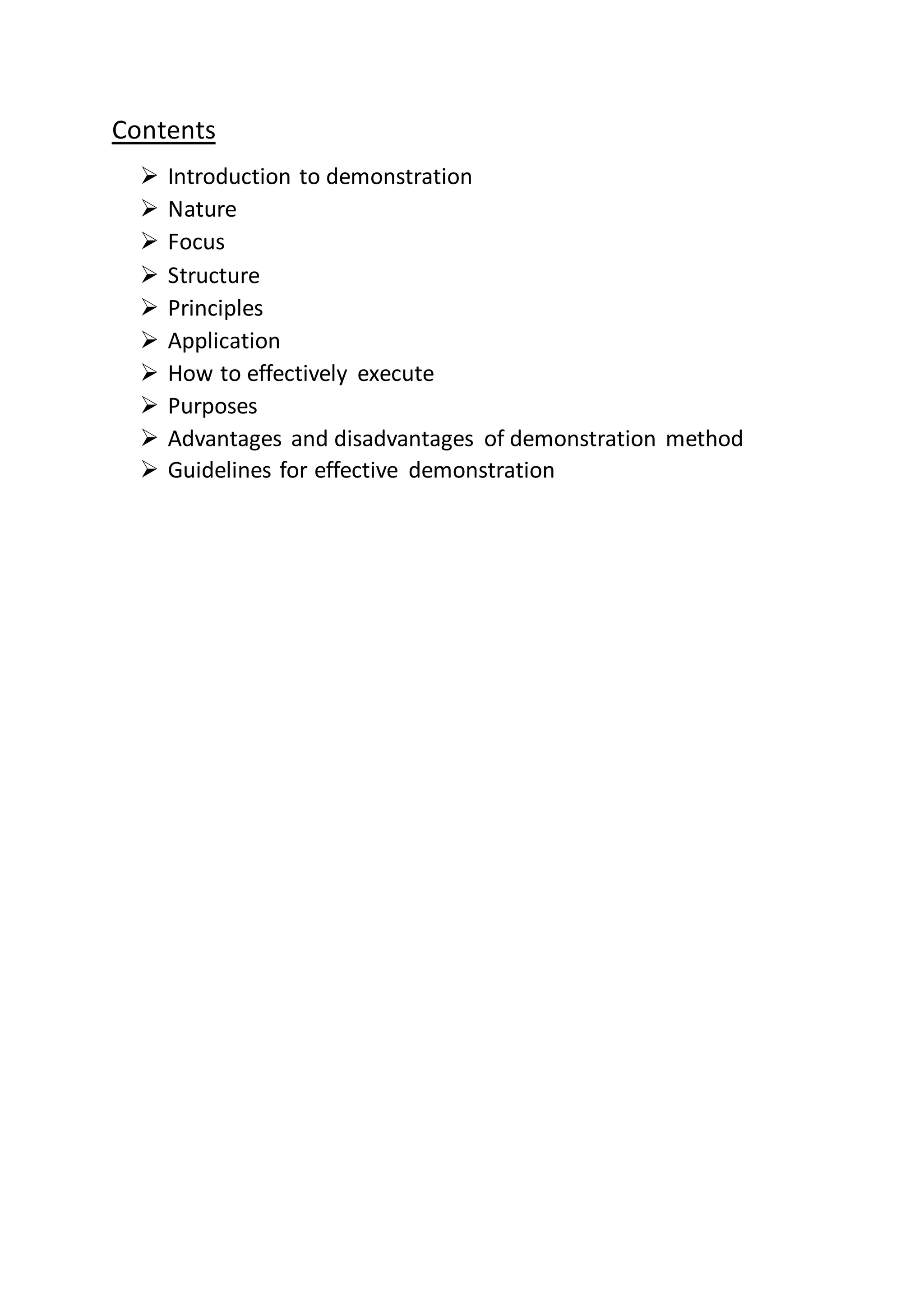 Contents
 Introduction to demonstration
 Nature
 Focus
 Structure
 Principles
 Application
 How to effectively execute
 Purposes
 Advantages and disadvantages of demonstration method
 Guidelines for effective demonstration
 