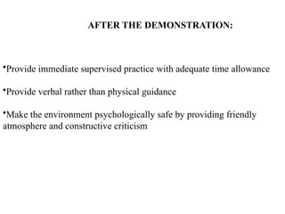 AFTER THE DEMONSTRATION:
•Provide immediate supervised practice with adequate time allowance
•Provide verbal rather than physical guidance
•Make the environment psychologically safe by providing friendly
atmosphere and constructive criticism
 