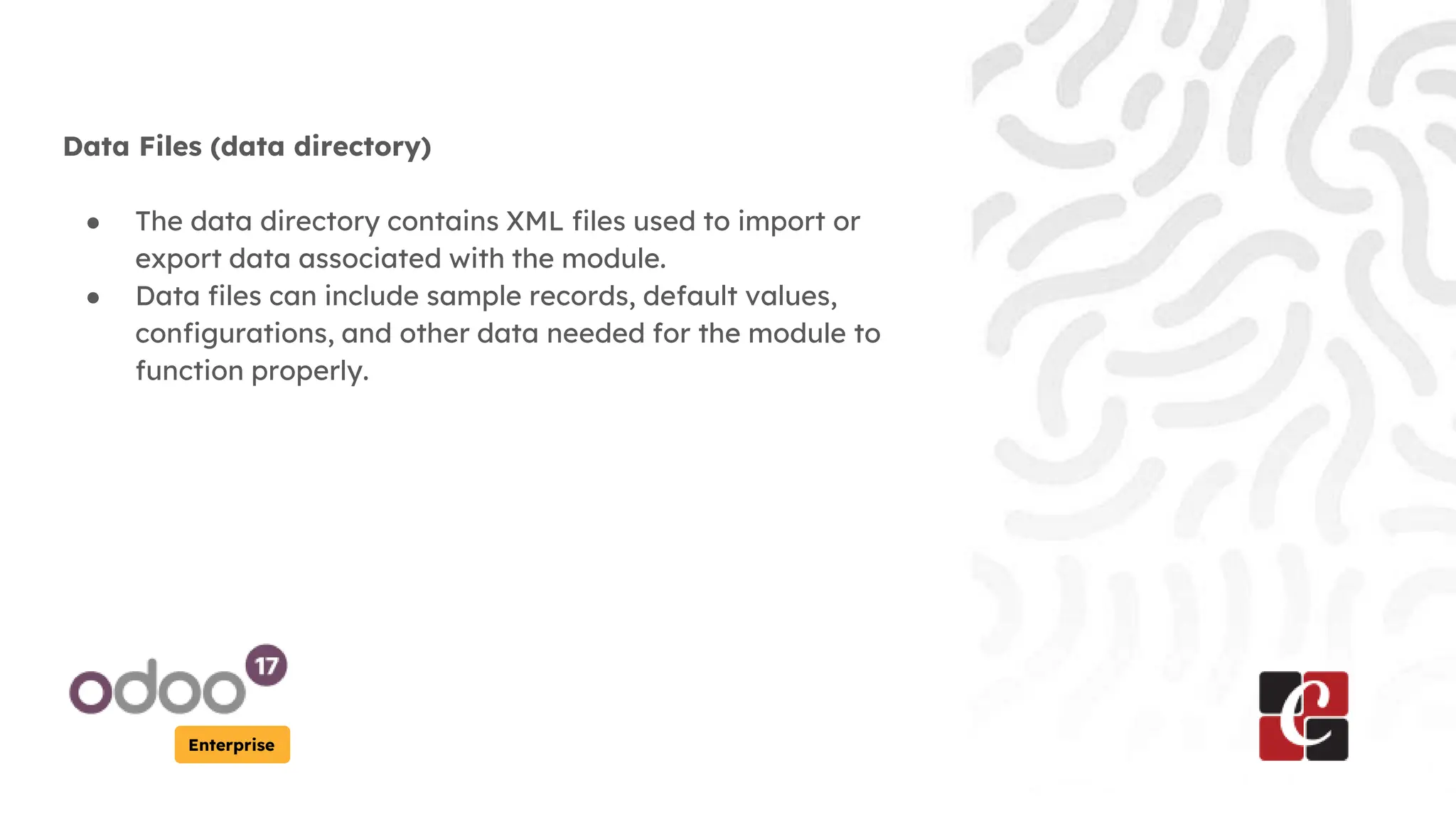 Enterprise
Data Files (data directory)
● The data directory contains XML files used to import or
export data associated with the module.
● Data files can include sample records, default values,
configurations, and other data needed for the module to
function properly.
 