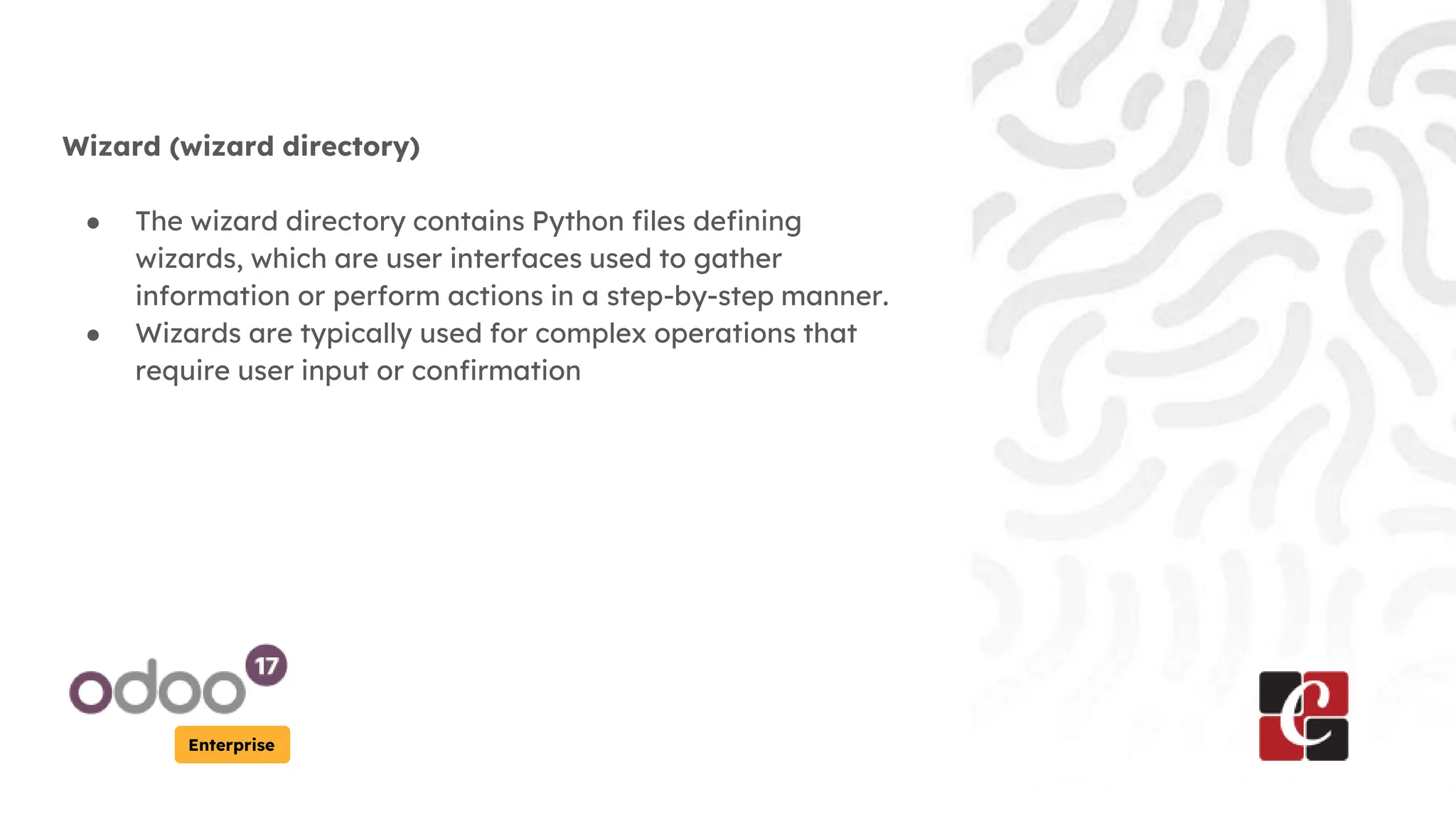 Enterprise
Wizard (wizard directory)
● The wizard directory contains Python files defining
wizards, which are user interfaces used to gather
information or perform actions in a step-by-step manner.
● Wizards are typically used for complex operations that
require user input or confirmation
 