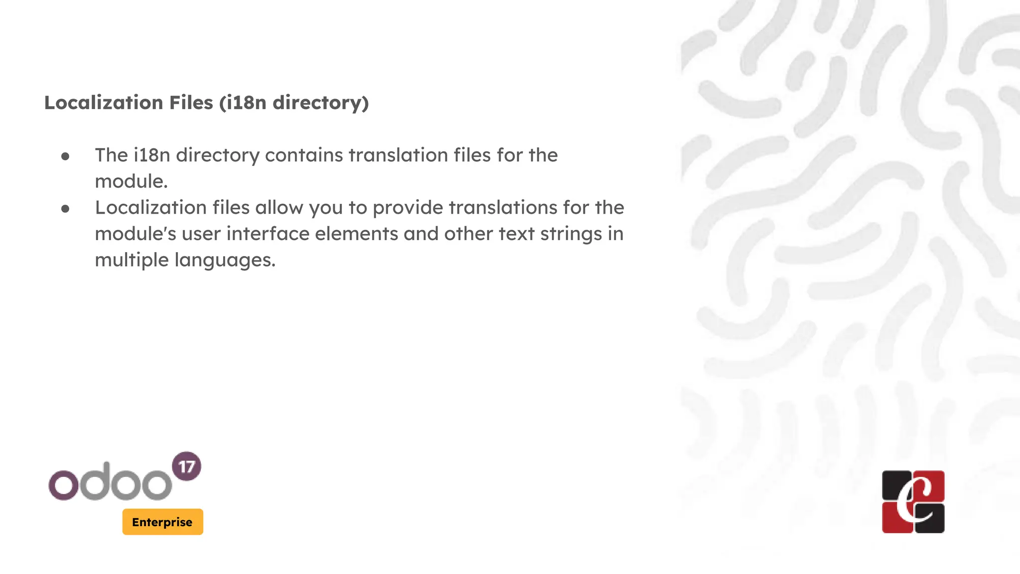 Enterprise
Localization Files (i18n directory)
● The i18n directory contains translation files for the
module.
● Localization files allow you to provide translations for the
module's user interface elements and other text strings in
multiple languages.
 