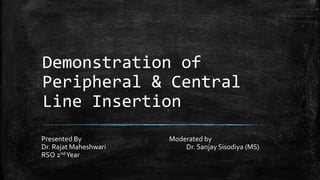 Demonstration of
Peripheral & Central
Line Insertion
Presented By Moderated by
Dr. Rajat Maheshwari Dr. Sanjay Sisodiya (MS)
RSO 2ndYear
 