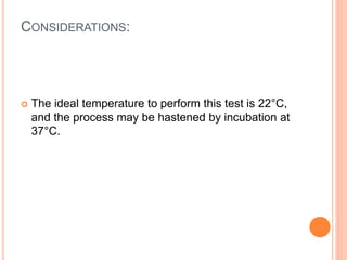 CONSIDERATIONS:
 The ideal temperature to perform this test is 22°C,
and the process may be hastened by incubation at
37°C.
 