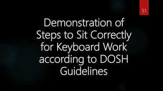 Demonstration of
Steps to Sit Correctly
for Keyboard Work
according to DOSH
Guidelines
S1
 