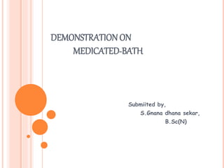 DEMONSTRATION ON
MEDICATED-BATH
Submiited by,
S.Gnana dhana sekar,
B.Sc(N)
 
