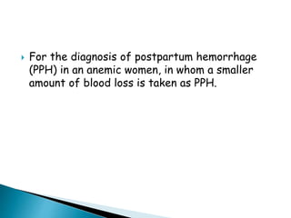  For the diagnosis of postpartum hemorrhage
(PPH) in an anemic women, in whom a smaller
amount of blood loss is taken as PPH.
 